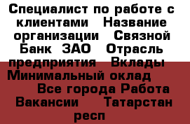 Специалист по работе с клиентами › Название организации ­ Связной Банк, ЗАО › Отрасль предприятия ­ Вклады › Минимальный оклад ­ 22 800 - Все города Работа » Вакансии   . Татарстан респ.